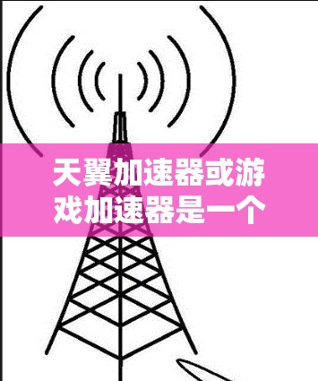 天翼加速器或游戏加速器是一个用于加速游戏运行的工具或应用。如果你在玩一款名为天翼或天翼加速的游戏,或者在寻找适合加速游戏的加速器,以下是一些可能的建议和信息 天翼加速器或游戏加速器是一个用于加速游戏运行的工具或应用。如果你在玩一款名为天翼或天翼加速的游戏,或者在寻找适合加速游戏的加速器,以下是一些可能的建议和信息