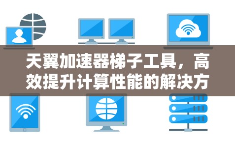 天翼加速器梯子工具,高效提升计算性能的解决方案 天翼加速器梯子工具,高效提升计算性能的解决方案