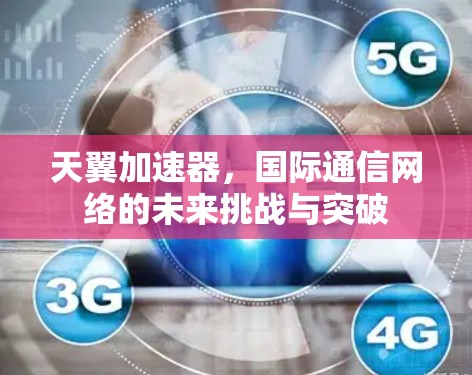 天翼加速器,国际通信网络的未来挑战与突破 天翼加速器,国际通信网络的未来挑战与突破