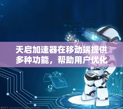 天启加速器在移动端提供多种功能，帮助用户优化手机应用和网页体验。以下是详细的步骤指南