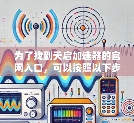 为了找到天启加速器的官网入口，可以按照以下步骤进行
