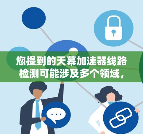 您提到的天幕加速器线路检测可能涉及多个领域,具体含义取决于上下文。以下是一些可能的解释和解决方案 您提到的天幕加速器线路检测可能涉及多个领域,具体含义取决于上下文。以下是一些可能的解释和解决方案