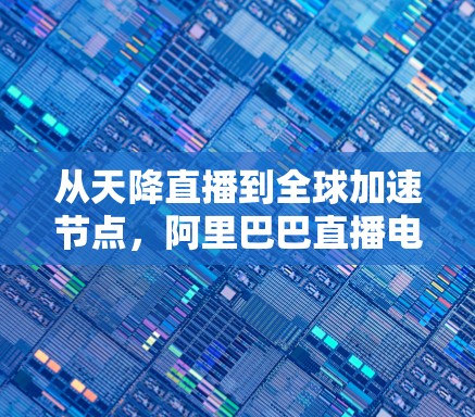 从天降直播到全球加速节点，阿里巴巴直播电商的发展之路
