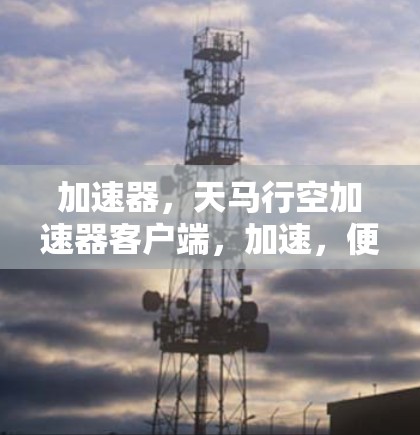 加速器，天马行空加速器客户端，加速，便捷，高效