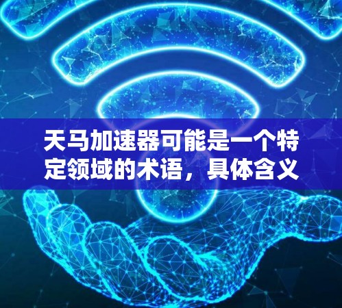 天马加速器可能是一个特定领域的术语，具体含义可能因上下文而异。如果你指的是某个特定的技术、产品或平台，建议提供更多的上下文信息以便更准确地回答