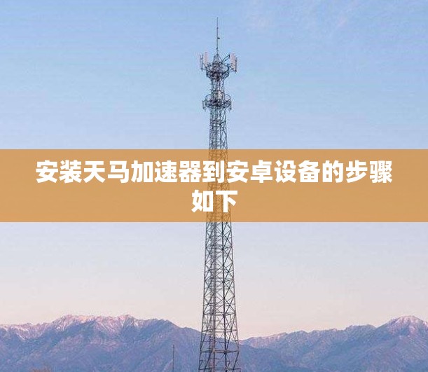 安装天马加速器到安卓设备的步骤如下