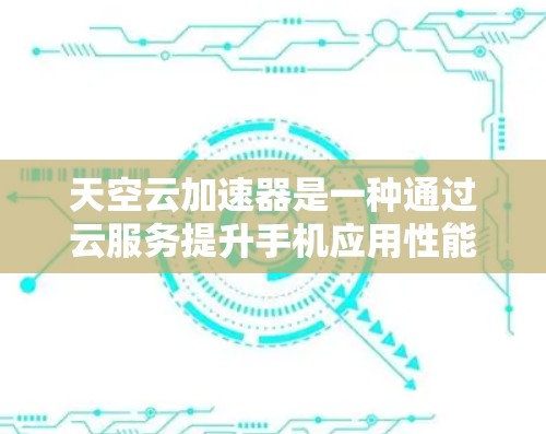 天空云加速器是一种通过云服务提升手机应用性能的工具，适合在需要优化应用运行速度和减少数据传输和网络使用方面使用。以下是一个逐步的使用指南