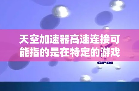 天空加速器高速连接可能指的是在特定的游戏或软件中，天空加速器（Skyz）在高速网络或数据传输环境下的表现和优化方法。以下是一些可能的解释和建议