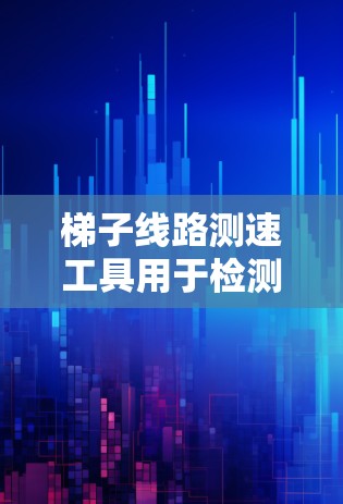 梯子线路测速工具用于检测梯子线路的稳定性和安全性，确保设备运行正常。以下是梯子线路测速工具的主要说明