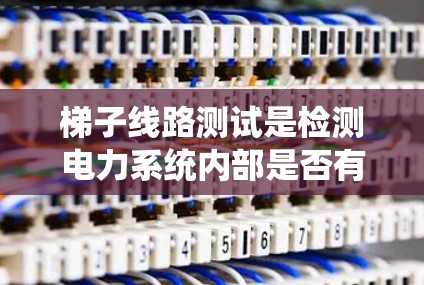 梯子线路测试是检测电力系统内部是否有短路故障或三相无穷大功率问题的步骤。以下是详细的指南 梯子线路测试是检测电力系统内部是否有短路故障或三相无穷大功率问题的步骤。以下是详细的指南