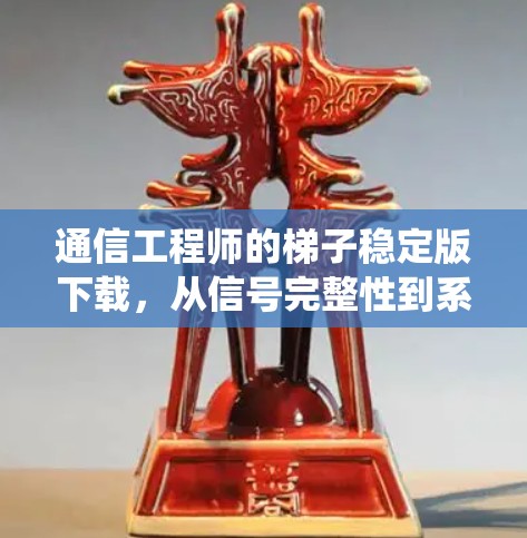 通信工程师的梯子稳定版下载,从信号完整性到系统稳定性的挑战与解决方案 通信工程师的梯子稳定版下载,从信号完整性到系统稳定性的挑战与解决方案