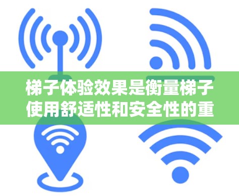 梯子体验效果是衡量梯子使用舒适性和安全性的重要指标。以下是对梯子体验效果的系统分析