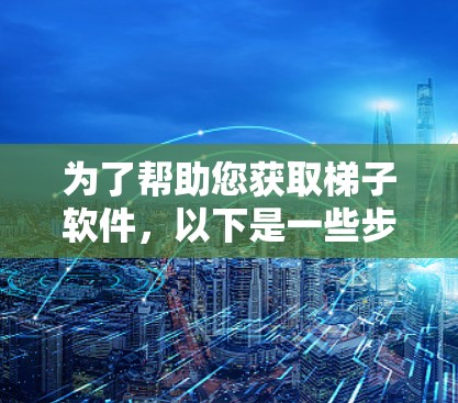 为了帮助您获取梯子软件,以下是一些步骤和建议 为了帮助您获取梯子软件,以下是一些步骤和建议