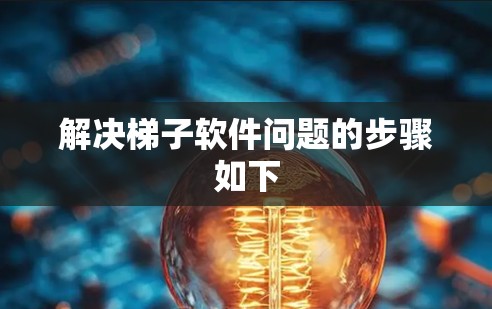 解决梯子软件问题的步骤如下 解决梯子软件问题的步骤如下
