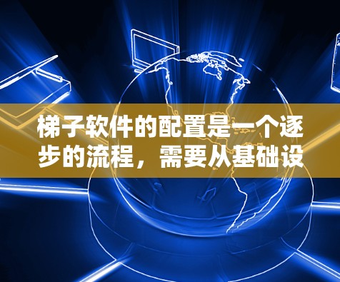 梯子软件的配置是一个逐步的流程,需要从基础设置开始逐步扩展。以下是详细的步骤指南 梯子软件的配置是一个逐步的流程,需要从基础设置开始逐步扩展。以下是详细的步骤指南