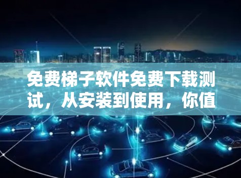 免费梯子软件免费下载测试,从安装到使用,你值得的体验 免费梯子软件免费下载测试,从安装到使用,你值得的体验