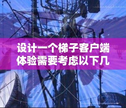 设计一个梯子客户端体验需要考虑以下几个关键因素