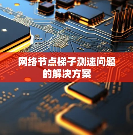 网络节点梯子测速问题的解决方案