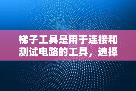 梯子工具是用于连接和测试电路的工具,选择合适的梯子工具取决于设备的复杂性和需求。以下是对梯子工具选择指南的详细总结 梯子工具是用于连接和测试电路的工具,选择合适的梯子工具取决于设备的复杂性和需求。以下是对梯子工具选择指南的详细总结