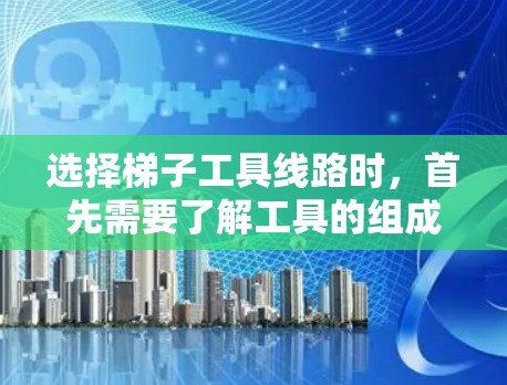选择梯子工具线路时，首先需要了解工具的组成部分及其作用。梯子工具箱内通常包含梯子固定器、固定绳、固定螺母、固定线和其他工具箱。具体操作包括