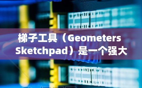 梯子工具（Geometers Sketchpad）是一个强大的几何绘图工具，广泛应用于数学、工程和教育领域。以下是使用梯子工具的详细指南，涵盖基本功能、高级功能以及高级技巧