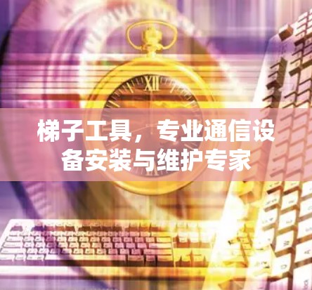 梯子工具,专业通信设备安装与维护专家 梯子工具,专业通信设备安装与维护专家