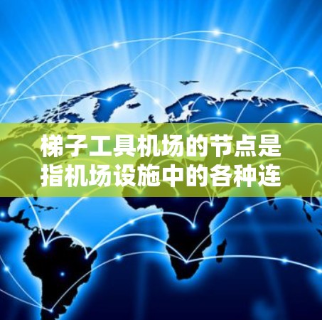 梯子工具机场的节点是指机场设施中的各种连接点和标识,用于管理和访问机场的各个部分。以下是梯子工具机场的主要节点 梯子工具机场的节点是指机场设施中的各种连接点和标识,用于管理和访问机场的各个部分。以下是梯子工具机场的主要节点
