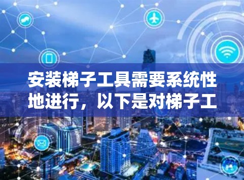 安装梯子工具需要系统性地进行,以下是对梯子工具安装的详细步骤 安装梯子工具需要系统性地进行,以下是对梯子工具安装的详细步骤