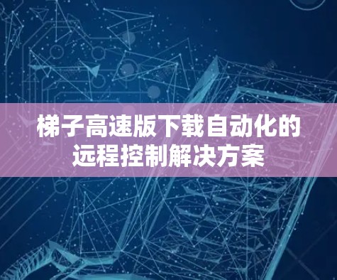 梯子高速版下载自动化的远程控制解决方案 梯子高速版下载自动化的远程控制解决方案