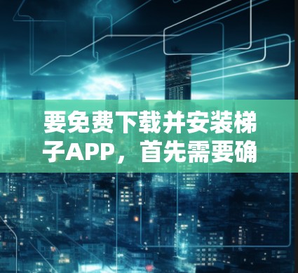 要免费下载并安装梯子APP，首先需要确定具体的版本和平台。以下是一些建议和步骤，适用于常见的类似软件