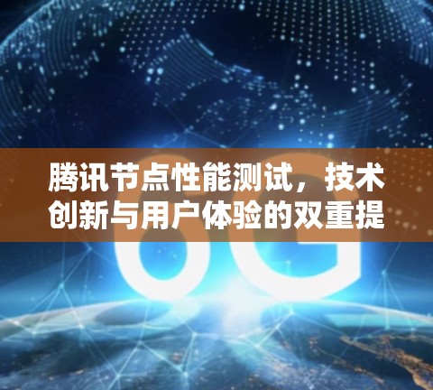 腾讯节点性能测试，技术创新与用户体验的双重提升