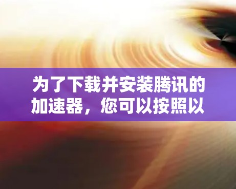 为了下载并安装腾讯的加速器，您可以按照以下步骤进行