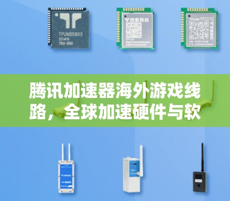 腾讯加速器海外游戏线路，全球加速硬件与软件解决方案