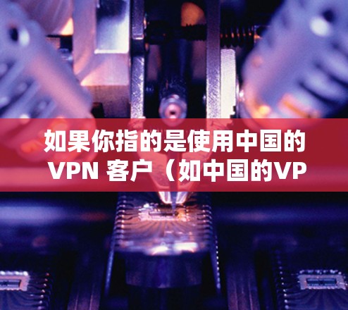 如果你指的是使用中国的 VPN 客户（如中国的VPN平台）那么这些平台通常会提供服务到台湾地区。但请确保在使用 VPN 应用时遵守中国的法律法规，包括遵守网络安全和隐私保护的政策
