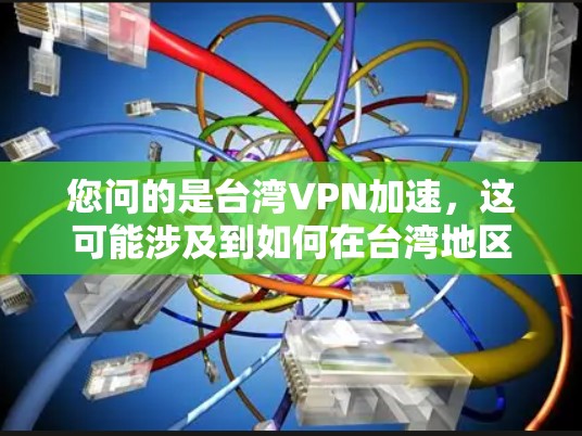 您问的是台湾VPN加速，这可能涉及到如何在台湾地区使用VPN服务，特别是如何加速VPN连接，或者如何更有效地使用VPN功能。以下是一些可能的解释和建议
