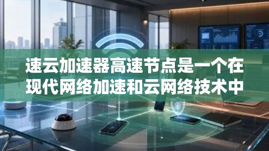 速云加速器高速节点是一个在现代网络加速和云网络技术中非常关键的概念,涉及多个技术领域。以下是对该主题的系统总结 速云加速器高速节点是一个在现代网络加速和云网络技术中非常关键的概念,涉及多个技术领域。以下是对该主题的系统总结