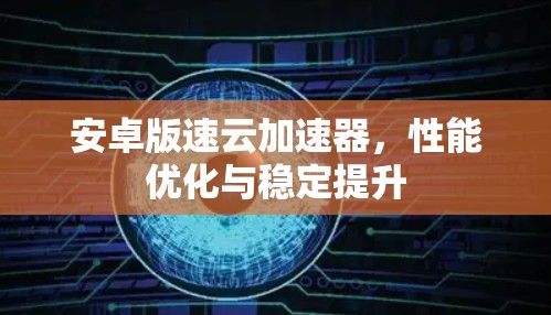 安卓版速云加速器，性能优化与稳定提升