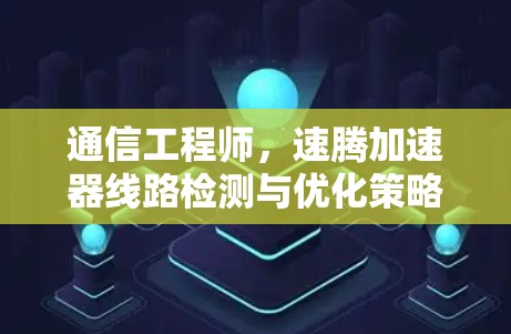 通信工程师,速腾加速器线路检测与优化策略 通信工程师,速腾加速器线路检测与优化策略