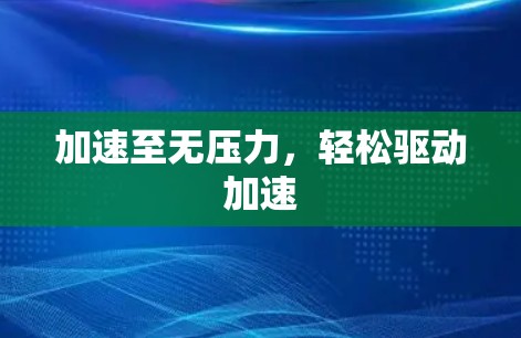 加速至无压力，轻松驱动加速