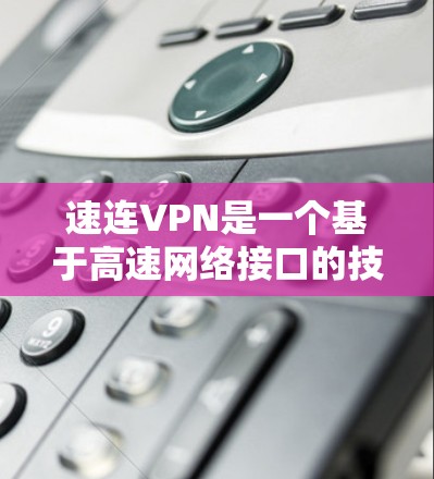 速连VPN是一个基于高速网络接口的技术，旨在提供更快、更稳定的网络连接。以下是关于该软件的详细介绍