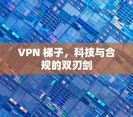 VPN 梯子,科技与合规的双刃剑 VPN 梯子,科技与合规的双刃剑