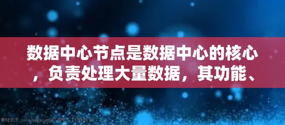 数据中心节点是数据中心的核心，负责处理大量数据，其功能、属性和应用非常重要。以下是对数据中心节点的详细总结
