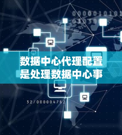 数据中心代理配置是处理数据中心事务和查询的系统，涉及存储、查询、网络、数据库、查询引擎、安全性、监控、资源管理以及配置策略等多个方面。以下是对数据中心代理配置的详细分析和建议