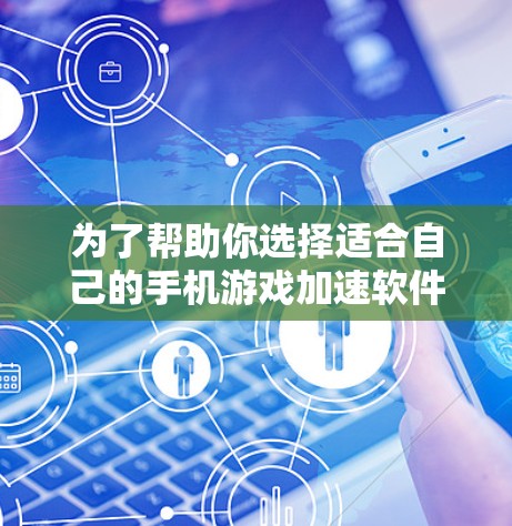 为了帮助你选择适合自己的手机游戏加速软件，以下是分步骤的建议