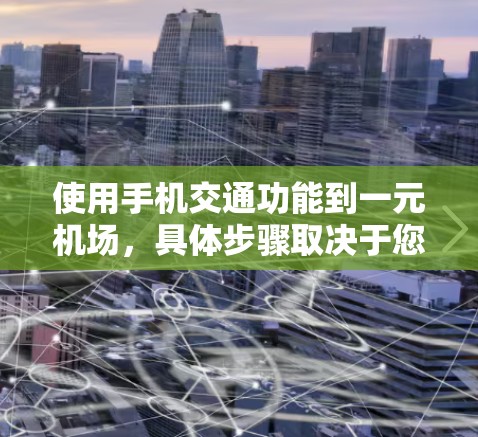 使用手机交通功能到一元机场，具体步骤取决于您所在的地区和交通方式。以下是一些通用的步骤，适用于大多数情况