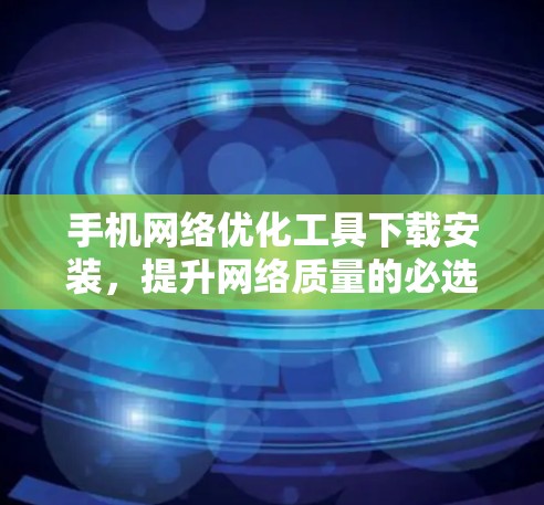 手机网络优化工具下载安装，提升网络质量的必选神器