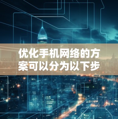 优化手机网络的方案可以分为以下步骤 优化手机网络的方案可以分为以下步骤