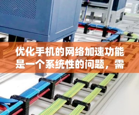 优化手机的网络加速功能是一个系统性的问题,需要从多个方面进行综合考虑。以下是一个结构化的优化方案 优化手机的网络加速功能是一个系统性的问题,需要从多个方面进行综合考虑。以下是一个结构化的优化方案
