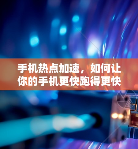 手机热点加速，如何让你的手机更快跑得更快