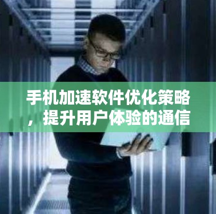 手机加速软件优化策略，提升用户体验的通信工程师必看